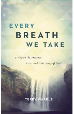 Every Breath We Take: Living in the Presence, Love, and Generosity of God - Terry Wardle