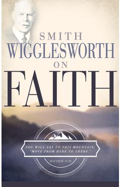 Smith Wigglesworth on Faith - Smith Wigglesworth