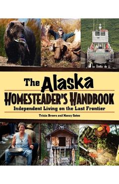 Alaska Homesteader\'s Handbook: Independent Living on the Last Frontier - Tricia Brown