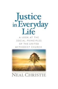 Justice in Everyday Life: A Look at the Social Principles of the United Methodist Church - Neal Christie