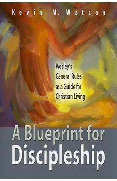 A Blueprint for Discipleship: Wesley\'s General Rules as a Guide for Christian Living - Kevin M. Watson