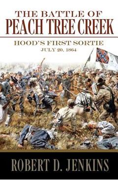 The Battle of Peach Tree Creek: Hood\'s First Sortie, 20 July 1864 - Robert D. Jenkins