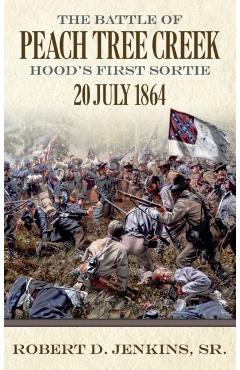 The Battle of Peach Tree Creek: Hood's First Sortie, 20 July 1864 - Robert D. Jenkins