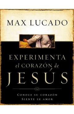 Experimente El Corazon de Jesus: Conozca Su Corazon, Sienta Su Amor = Experiencing the Heart of Jesus = Experiencing the Heart of Jesus - Max Lucado