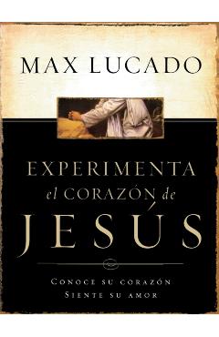Experimente El Corazon de Jesus: Conozca Su Corazon, Sienta Su Amor = Experiencing the Heart of Jesus = Experiencing the Heart of Jesus - Max Lucado