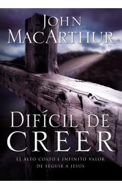 Difícil de Creer: El Alto Costo E Infinito Valor de Seguir a Jesús - John F. Macarthur