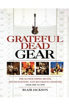 Grateful Dead Gear: The Band's Instruments, Sound Systems and Recording Sessions From 1965 to 1995 - Blair Jackson