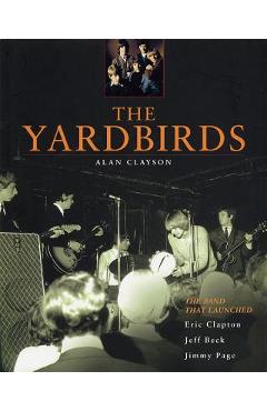 The Yardbirds: The Band That Launched Eric Clapton, Jeff Beck, Jimmy Page - Alan Clayson