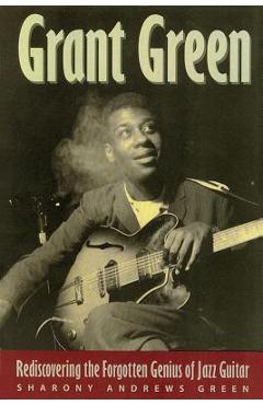 Grant Green: Rediscovering the Forgotten Genius of Jazz Guitar - Sharony Andrews Green