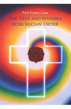 The True and Invisible Rosicrucian Order: An Interpretation of the Rosicrucian Allegory & an Explanation of the Ten Rosicrucian Grades - Paul Foster Case