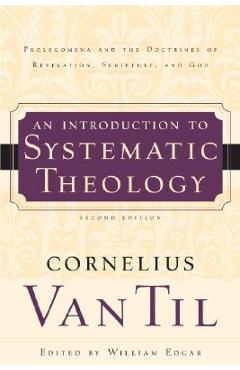 An Introduction to Systematic Theology: Prolegomena and the Doctrines of Revelation, Scripture, and God - Cornelius Van Til