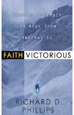Faith Victorious: Finding Strength and Hope from Hebrews 11 - Richard D. Phillips