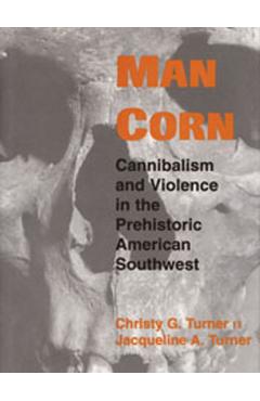 Man Corn: Cannibalism and Violence in the Prehistoric American Southwest - Christy G. Turner