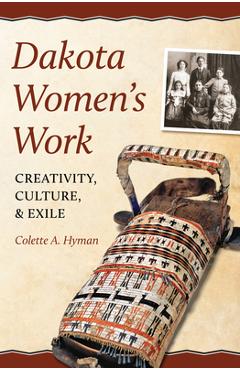 Dakota Women\'s Work: Creativity, Culture, and Exile - Colette A. Hyman