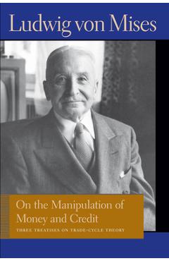 On the Manipulation of Money and Credit: Three Treatises on Trade-Cycle Theory - Ludwig Von Mises