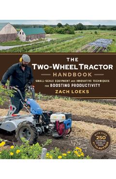 The Two-Wheel Tractor Handbook: Small-Scale Equipment and Innovative Techniques for Boosting Productivity - Zach Loeks