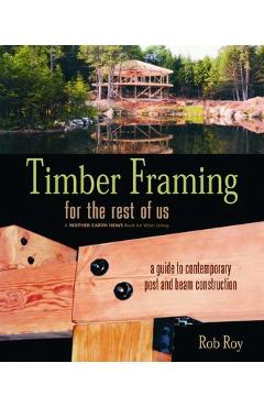 Timber Framing for the Rest of Us: A Guide to Contemporary Post and Beam Construction - Rob Roy