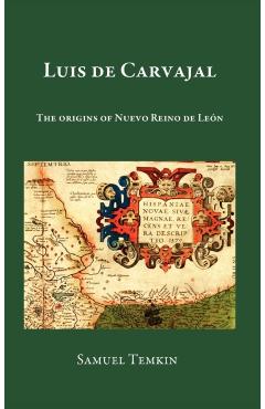 Luis de Carvajal: The Origins of Nuevo Reino de Leon - Samuel Temkin