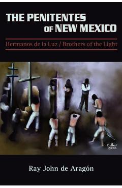 The Penitentes of New Mexico: Hermanos de la luz Brothers of the Light - Ray John De Aragon