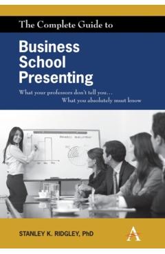 The Complete Guide to Business School Presenting: What Your Professors Don't Tell You... What You Absolutely Must Know - Stanley K. Ridgley
