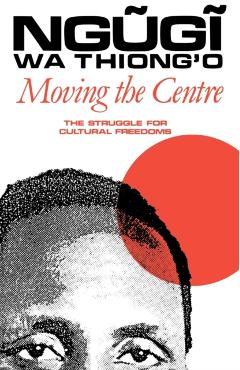 Moving the Centre: The Struggle for Cultural Freedoms - Ngugi Wa Thiong'o