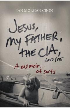 Jesus, My Father, the Cia, and Me: A Memoir. . . of Sorts - Ian Morgan Cron