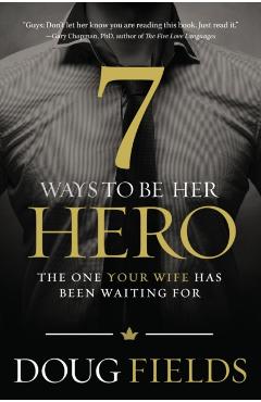 7 Ways to Be Her Hero: The One Your Wife Has Been Waiting for - Doug Fields