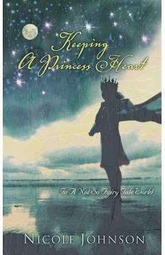 Keeping a Princess Heart: In a Not-So-Fairy-Tale World - Nicole Johnson
