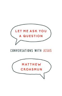 Let Me Ask You a Question: Conversations with Jesus - Matthew Croasmun