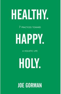 Healthy. Happy. Holy.: 7 Practices Toward a Holistic Life - Joe Gorman