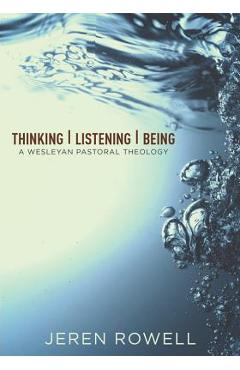 Thinking, Listening, Being: A Wesleyan Pastoral Theology - Jeren Rowell