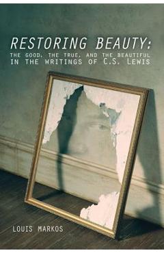 Restoring Beauty: The Good, the True, and the Beautiful in the Writings of C.S. Lewis - Louis Markos