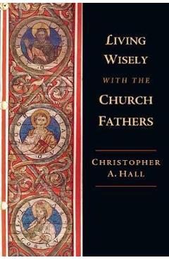 Living Wisely with the Church Fathers - Christopher A. Hall