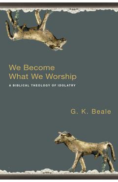 We Become What We Worship: A Biblical Theology of Idolatry - G. K. Beale