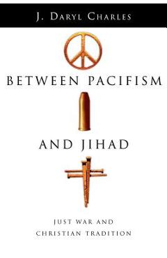 Between Pacifism and Jihad: Just War and Christian Tradition - J. Daryl Charles