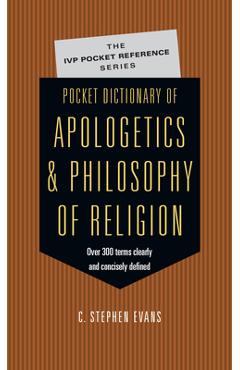 Pocket Dictionary of Apologetics & Philosophy of Religion: 300 Terms Thinkers Clearly Concisely Defined - C. Stephen Evans