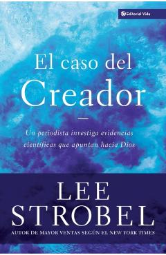 El Caso del Creador: Un Periodista Investiga Evidencias Científicas Que Apuntan Hacia Dios. - Lee Strobel