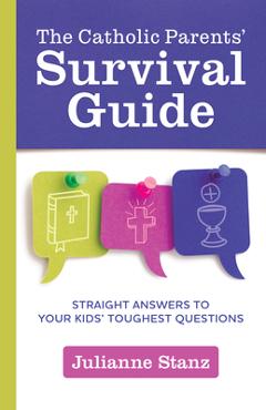 The Catholic Parents\' Survival Guide: Straight Answers to Your Kids\' Toughest Questions - Julianne Stanz