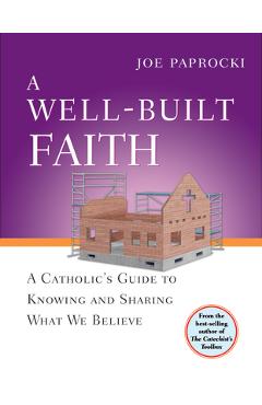A Well-Built Faith: A Catholic\'s Guide to Knowing and Sharing What We Believe - Joe Paprocki