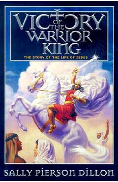 Victory of the Warrior King: The Story of the Life of Jesus - Sally Pierson Dillon