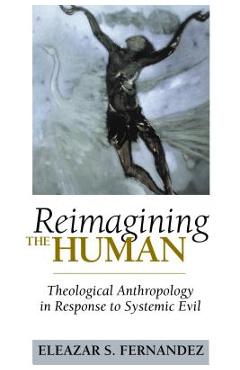 Reimagining the Human: Theological Anthropology in Response to Systemic Evil - Eleazar S. Fernandez
