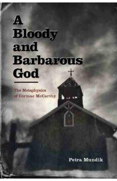 A Bloody and Barbarous God: The Metaphysics of Cormac McCarthy - Petra Mundik