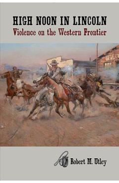 High Noon in Lincoln: Violence on the Western Frontier - Robert M. Utley
