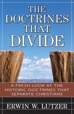 The Doctrines That Divide: A Fresh Look at the Historical Doctrines That Separate Christians - Erwin Lutzer