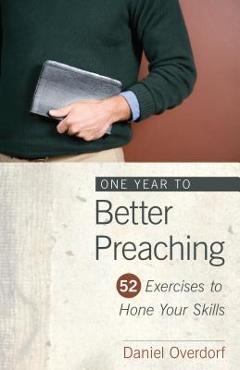 One Year to Better Preaching: 52 Exercises to Hone Your Skills - Daniel Overdorf