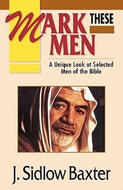 Mark These Men: A Unique Look at Selected Men of the Bible - J. Sidlow Baxter