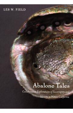 Abalone Tales: Collaborative Explorations of Sovereignty and Identity in Native California - Les W. Field