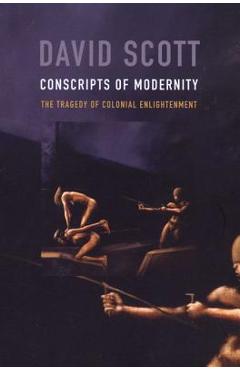 Conscripts of Modernity: The Tragedy of Colonial Enlightenment - David Scott