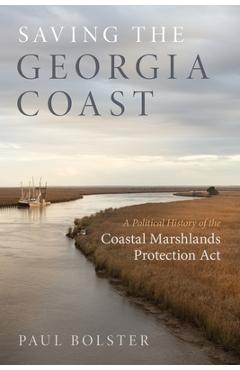 Saving the Georgia Coast: A Political History of the Coastal Marshlands Protection ACT - Paul Bolster