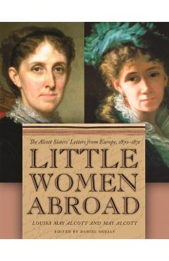 Little Women Abroad: The Alcott Sisters' Letters from Europe, 1870-1871 - Daniel Shealy